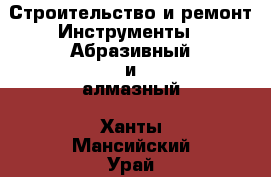 Строительство и ремонт Инструменты - Абразивный и алмазный. Ханты-Мансийский,Урай г.